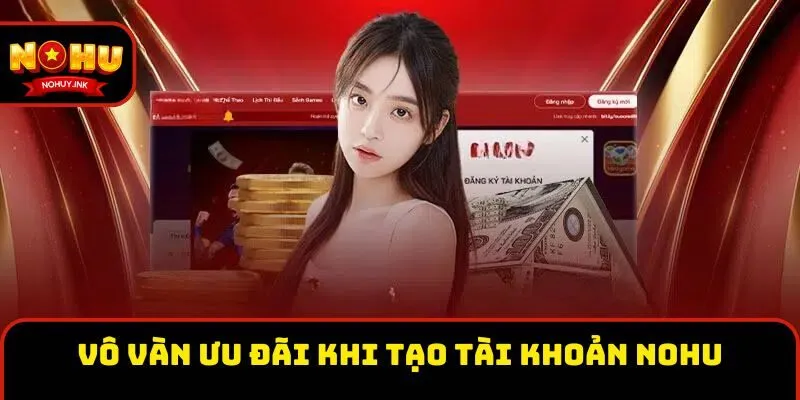 Vô vàn ưu đãi khi tạo tài khoản Nohu Vô vàn ưu đãi khi tạo tài khoản Nohu